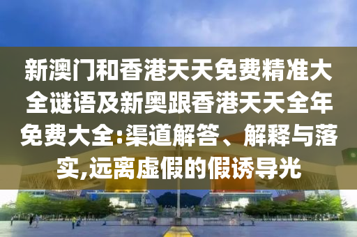 新澳門和香港天天免費(fèi)精準(zhǔn)大全謎語及新奧跟香港天天全年免費(fèi)大全:渠道解答、解釋與落實(shí),遠(yuǎn)離虛假的假誘導(dǎo)光