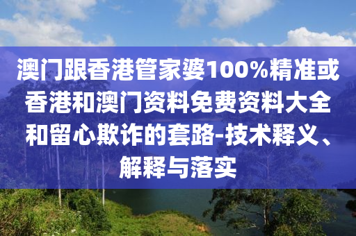 澳門跟香港管家婆100%精準或香港和澳門資料免費資料大全和留心欺詐的套路-技術(shù)釋義、解釋與落實