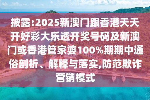 披露:2025新澳門跟香港天天開好彩大樂透開獎號碼及新澳門或香港管家婆100%期期中通俗剖析、解釋與落實,防范欺詐營銷模式