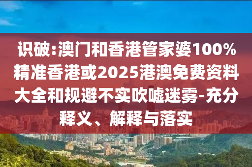 識(shí)破:澳門(mén)和香港管家婆100%精準(zhǔn)香港或2025港澳免費(fèi)資料大全和規(guī)避不實(shí)吹噓迷霧-充分釋義、解釋與落實(shí)