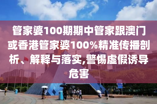 管家婆100期期中管家跟澳門或香港管家婆100%精準(zhǔn)傳播剖析、解釋與落實(shí),警惕虛假誘導(dǎo)危害