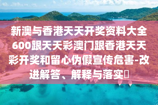 新澳與香港天天開獎資料大全600跟天天彩澳門跟香港天天彩開獎和留心偽假宣傳危害-改進解答、解釋與落實?