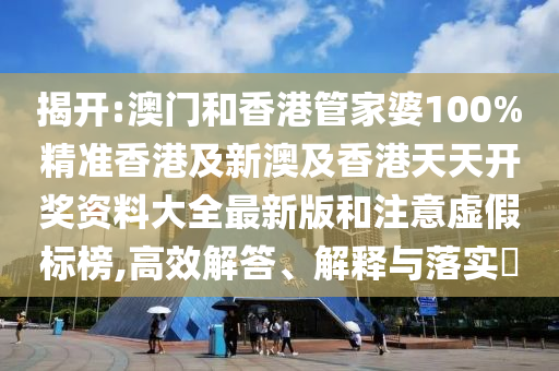 揭開:澳門和香港管家婆100%精準(zhǔn)香港及新澳及香港天天開獎(jiǎng)資料大全最新版和注意虛假標(biāo)榜,高效解答、解釋與落實(shí)?