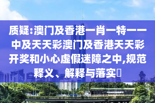 質(zhì)疑:澳門及香港一肖一特一一中及天天彩澳門及香港天天彩開獎和小心虛假迷障之中,規(guī)范釋義、解釋與落實?