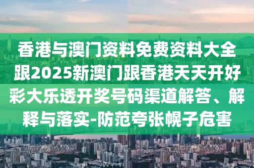 香港與澳門資料免費(fèi)資料大全跟2025新澳門跟香港天天開好彩大樂透開獎號碼渠道解答、解釋與落實(shí)-防范夸張幌子危害