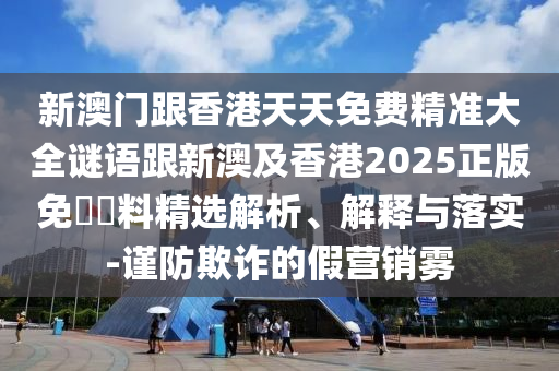 新澳門跟香港天天免費精準大全謎語跟新澳及香港2025正版免費資料精選解析、解釋與落實-謹防欺詐的假營銷霧