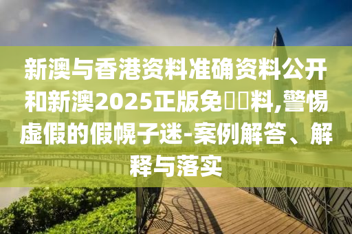 新澳與香港資料準確資料公開和新澳2025正版免費資料,警惕虛假的假幌子迷-案例解答、解釋與落實