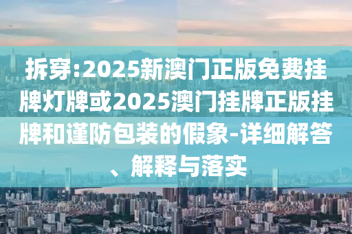 拆穿:2025新澳門正版免費(fèi)掛牌燈牌或2025澳門掛牌正版掛牌和謹(jǐn)防包裝的假象-詳細(xì)解答、解釋與落實(shí)