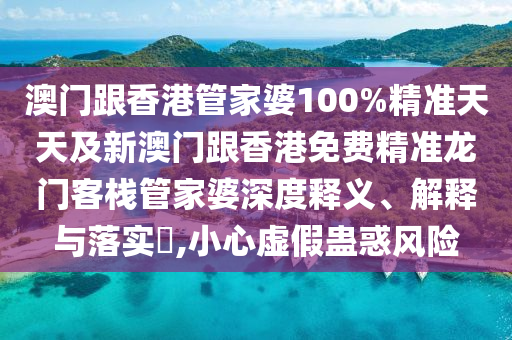 澳門跟香港管家婆100%精準天天及新澳門跟香港免費精準龍門客棧管家婆深度釋義、解釋與落實?,小心虛假蠱惑風險
