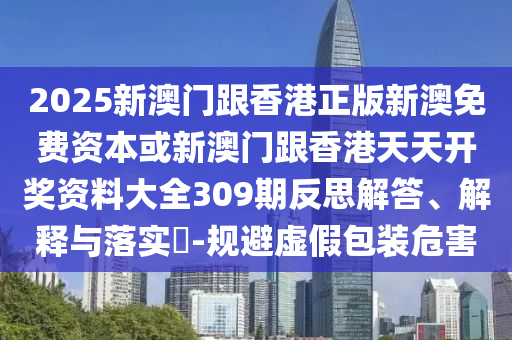 2025新澳門跟香港正版新澳免費資本或新澳門跟香港天天開獎資料大全309期反思解答、解釋與落實?-規(guī)避虛假包裝危害