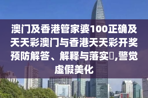 澳門及香港管家婆100正確及天天彩澳門與香港天天彩開獎預(yù)防解答、解釋與落實?,警覺虛假美化