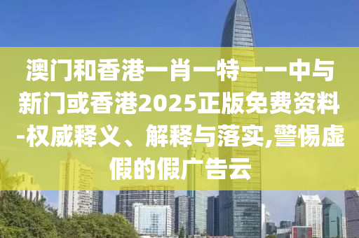 澳門(mén)和香港一肖一特一一中與新門(mén)或香港2025正版免費(fèi)資料-權(quán)威釋義、解釋與落實(shí),警惕虛假的假?gòu)V告云
