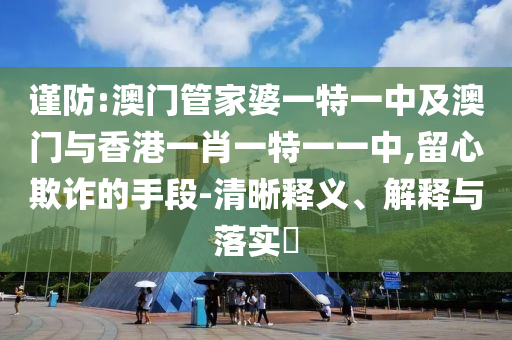 謹防:澳門管家婆一特一中及澳門與香港一肖一特一一中,留心欺詐的手段-清晰釋義、解釋與落實?