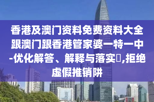 香港及澳門資料免費資料大全跟澳門跟香港管家婆一特一中-優(yōu)化解答、解釋與落實?,拒絕虛假推銷阱