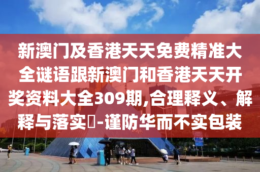 新澳門及香港天天免費(fèi)精準(zhǔn)大全謎語(yǔ)跟新澳門和香港天天開(kāi)獎(jiǎng)資料大全309期,合理釋義、解釋與落實(shí)?-謹(jǐn)防華而不實(shí)包裝