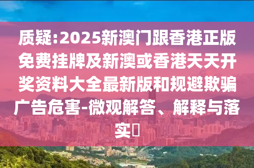 質疑:2025新澳門跟香港正版免費掛牌及新澳或香港天天開獎資料大全最新版和規(guī)避欺騙廣告危害-微觀解答、解釋與落實?