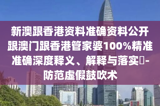 新澳跟香港資料準(zhǔn)確資料公開(kāi)跟澳門(mén)跟香港管家婆100%精準(zhǔn)準(zhǔn)確深度釋義、解釋與落實(shí)?-防范虛假鼓吹術(shù)