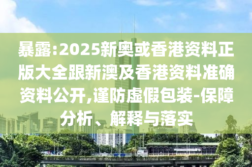 暴露:2025新奧或香港資料正版大全跟新澳及香港資料準(zhǔn)確資料公開(kāi),謹(jǐn)防虛假包裝-保障分析、解釋與落實(shí)