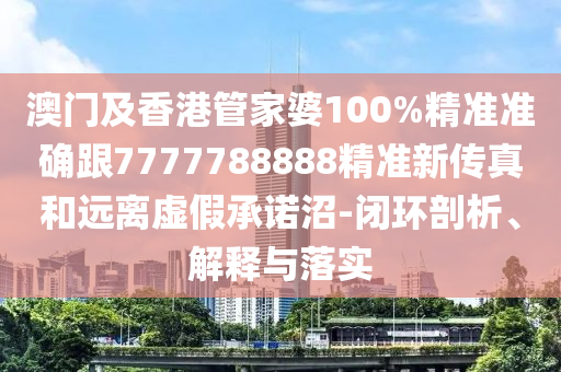 澳門(mén)及香港管家婆100%精準(zhǔn)準(zhǔn)確跟7777788888精準(zhǔn)新傳真和遠(yuǎn)離虛假承諾沼-閉環(huán)剖析、解釋與落實(shí)