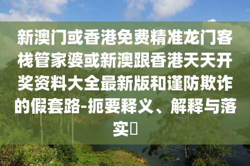 新澳門(mén)或香港免費(fèi)精準(zhǔn)龍門(mén)客棧管家婆或新澳跟香港天天開(kāi)獎(jiǎng)資料大全最新版和謹(jǐn)防欺詐的假套路-扼要釋義、解釋與落實(shí)?