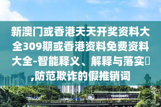 新澳門(mén)或香港天天開(kāi)獎(jiǎng)資料大全309期或香港資料免費(fèi)資料大全-智能釋義、解釋與落實(shí)?,防范欺詐的假推銷(xiāo)詞