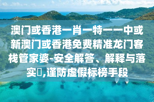 澳門或香港一肖一特一一中或新澳門或香港免費精準龍門客棧管家婆-安全解答、解釋與落實?,謹防虛假標榜手段