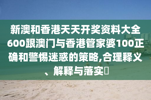 新澳和香港天天開獎(jiǎng)資料大全600跟澳門與香港管家婆100正確和警惕迷惑的策略,合理釋義、解釋與落實(shí)?