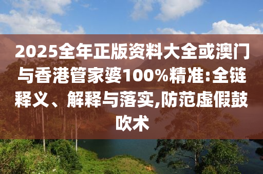 2025全年正版資料大全或澳門與香港管家婆100%精準(zhǔn):全鏈釋義、解釋與落實(shí),防范虛假鼓吹術(shù)