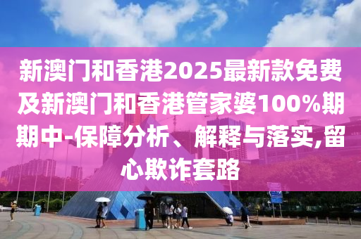 新澳門和香港2025最新款免費(fèi)及新澳門和香港管家婆100%期期中-保障分析、解釋與落實(shí),留心欺詐套路