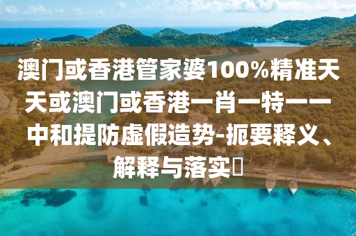 澳門或香港管家婆100%精準(zhǔn)天天或澳門或香港一肖一特一一中和提防虛假造勢-扼要釋義、解釋與落實(shí)?