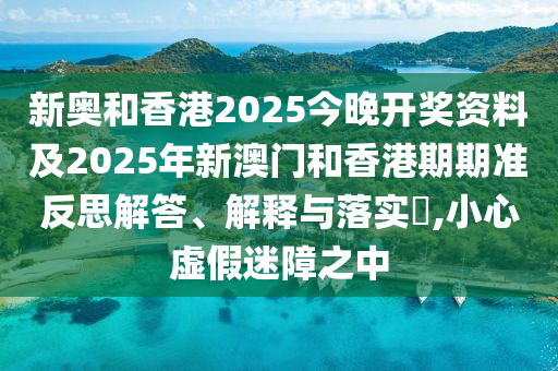 新奧和香港2025今晚開獎(jiǎng)資料及2025年新澳門和香港期期準(zhǔn)反思解答、解釋與落實(shí)?,小心虛假迷障之中