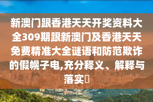 新澳門跟香港天天開獎(jiǎng)資料大全309期跟新澳門及香港天天免費(fèi)精準(zhǔn)大全謎語和防范欺詐的假幌子電,充分釋義、解釋與落實(shí)?