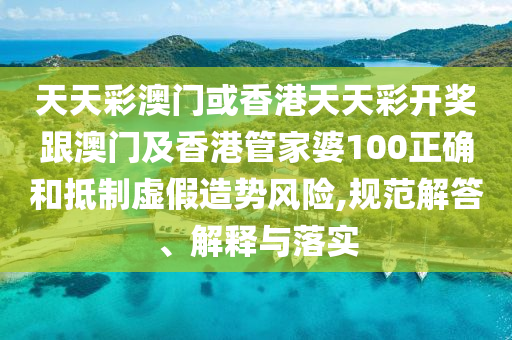 天天彩澳門或香港天天彩開獎(jiǎng)跟澳門及香港管家婆100正確和抵制虛假造勢(shì)風(fēng)險(xiǎn),規(guī)范解答、解釋與落實(shí)