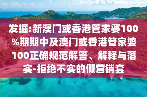 發(fā)掘:新澳門或香港管家婆100%期期中及澳門或香港管家婆100正確規(guī)范解答、解釋與落實(shí)-拒絕不實(shí)的假營銷套