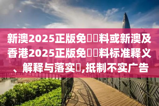 新澳2025正版免費資料或新澳及香港2025正版免費資料標(biāo)準釋義、解釋與落實?,抵制不實廣告
