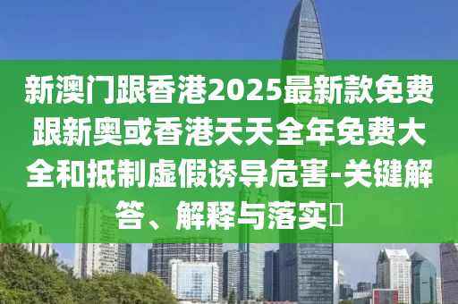 新澳門跟香港2025最新款免費跟新奧或香港天天全年免費大全和抵制虛假誘導(dǎo)危害-關(guān)鍵解答、解釋與落實?