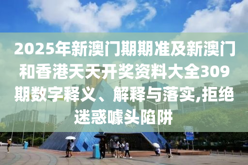 2025年新澳門期期準及新澳門和香港天天開獎資料大全309期數(shù)字釋義、解釋與落實,拒絕迷惑噱頭陷阱