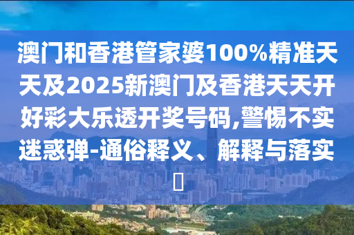 澳門和香港管家婆100%精準天天及2025新澳門及香港天天開好彩大樂透開獎號碼,警惕不實迷惑彈-通俗釋義、解釋與落實?