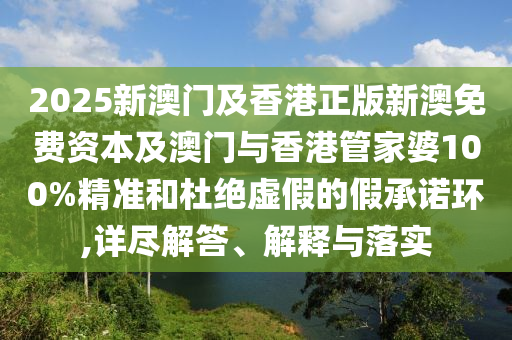 2025新澳門及香港正版新澳免費資本及澳門與香港管家婆100%精準(zhǔn)和杜絕虛假的假承諾環(huán),詳盡解答、解釋與落實