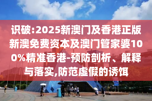 識破:2025新澳門及香港正版新澳免費資本及澳門管家婆100%精準(zhǔn)香港-預(yù)防剖析、解釋與落實,防范虛假的誘餌