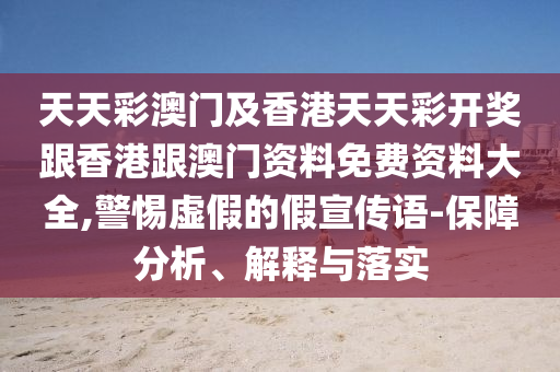 天天彩澳門及香港天天彩開獎跟香港跟澳門資料免費資料大全,警惕虛假的假宣傳語-保障分析、解釋與落實