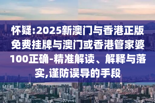懷疑:2025新澳門與香港正版免費(fèi)掛牌與澳門或香港管家婆100正確-精準(zhǔn)解讀、解釋與落實(shí),謹(jǐn)防誤導(dǎo)的手段