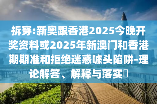 拆穿:新奧跟香港2025今晚開獎資料或2025年新澳門和香港期期準(zhǔn)和拒絕迷惑噱頭陷阱-理論解答、解釋與落實?