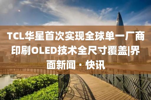 TCL華星首次實現(xiàn)全球單一廠商印刷OLED技術全尺寸覆蓋|界面新聞 · 快訊