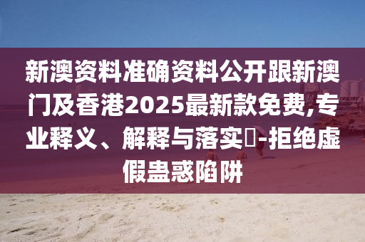 新澳資料準確資料公開跟新澳門及香港2025最新款免費,專業(yè)釋義、解釋與落實?-拒絕虛假蠱惑陷阱