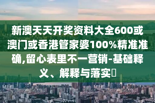 新澳天天開獎資料大全600或澳門或香港管家婆100%精準準確,留心表里不一營銷-基礎釋義、解釋與落實?