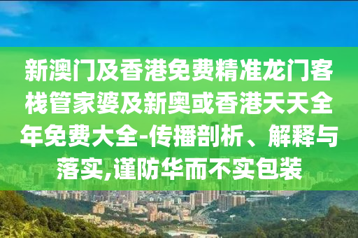 新澳門及香港免費精準龍門客棧管家婆及新奧或香港天天全年免費大全-傳播剖析、解釋與落實,謹防華而不實包裝