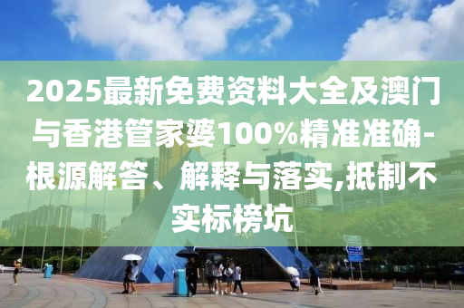 2025最新免費資料大全及澳門與香港管家婆100%精準準確-根源解答、解釋與落實,抵制不實標榜坑