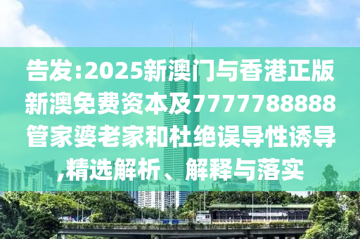 告發(fā):2025新澳門與香港正版新澳免費資本及7777788888管家婆老家和杜絕誤導性誘導,精選解析、解釋與落實