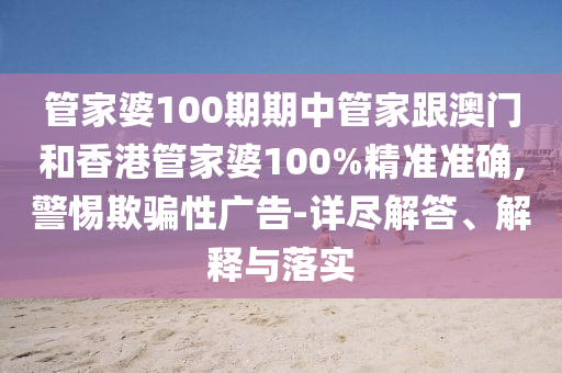 管家婆100期期中管家跟澳門和香港管家婆100%精準(zhǔn)準(zhǔn)確,警惕欺騙性廣告-詳盡解答、解釋與落實